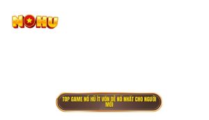 top game nổ hũ ít vốn dễ nổ nhất cho người mới